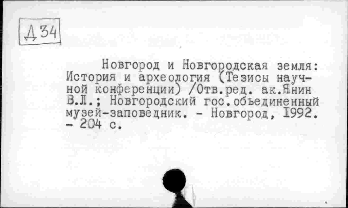 ﻿А^\
Новгород и Новгородская земля: История и археология (Тезисы научной конференции) /Отв.ред. ак.Янин В.Л. ; Новгородский гос.объединенный музей-заповедник. - Новгород, 1992. - 204 с.